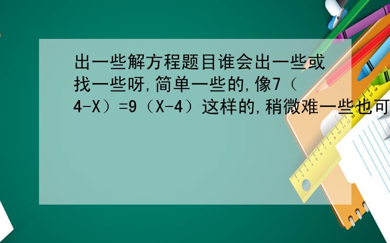 出一些解方程题目谁会出一些或找一些呀,简单一些的,像7（4-X）=9（X-4）这样的,稍微难一些也可以,大约30道就可以