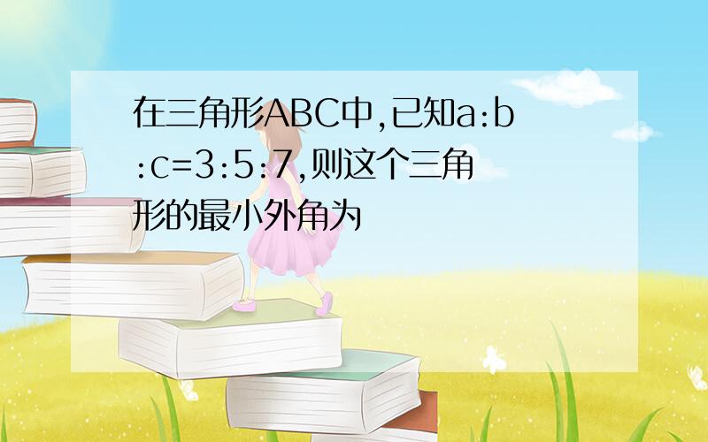 在三角形ABC中,已知a:b:c=3:5:7,则这个三角形的最小外角为