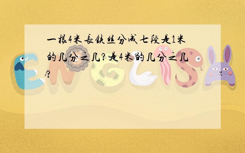 一根4米长铁丝分成七段是1米的几分之几?是4米的几分之几?