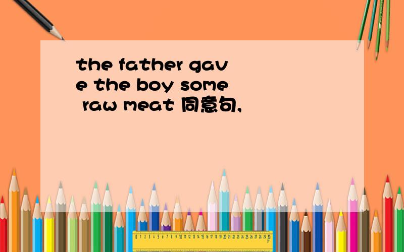 the father gave the boy some raw meat 同意句,