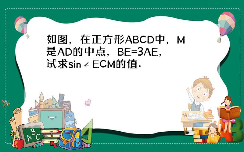 如图，在正方形ABCD中，M是AD的中点，BE=3AE，试求sin∠ECM的值．