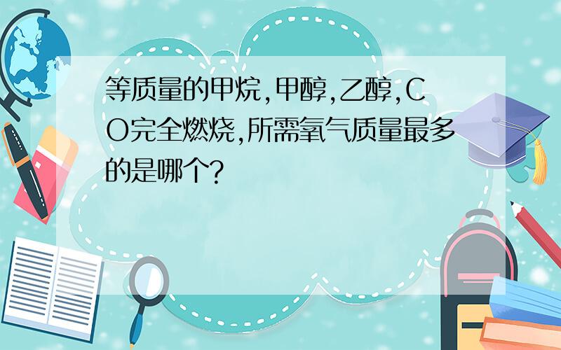 等质量的甲烷,甲醇,乙醇,CO完全燃烧,所需氧气质量最多的是哪个?