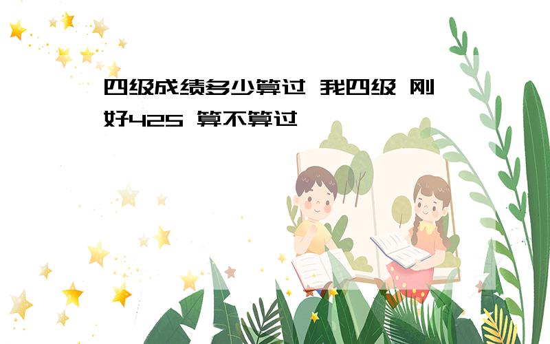 四级成绩多少算过 我四级 刚好425 算不算过