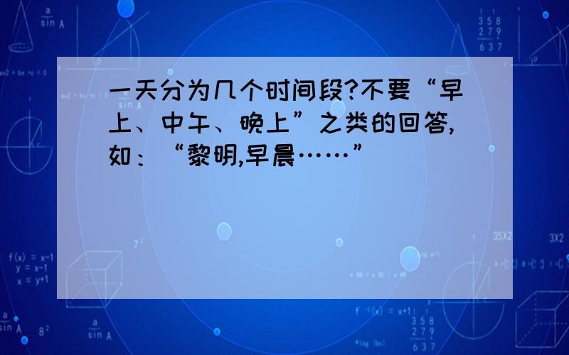 一天分为几个时间段?不要“早上、中午、晚上”之类的回答,如：“黎明,早晨……”