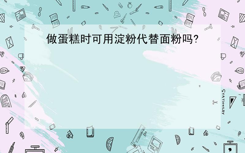 做蛋糕时可用淀粉代替面粉吗?