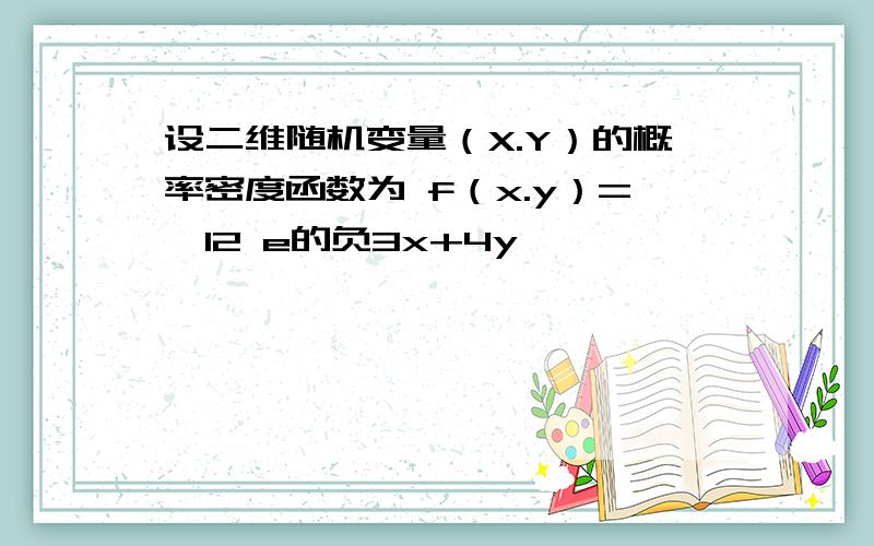 设二维随机变量（X.Y）的概率密度函数为 f（x.y）={12 e的负3x+4y