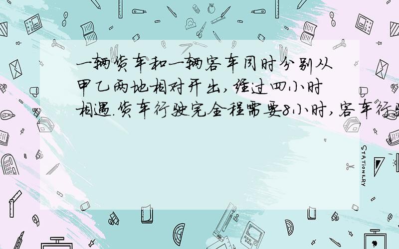 一辆货车和一辆客车同时分别从甲乙两地相对开出,经过四小时相遇.货车行驶完全程需要8小时,客车行驶完全程需要多少小时?