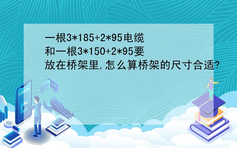 一根3*185+2*95电缆和一根3*150+2*95要放在桥架里,怎么算桥架的尺寸合适?