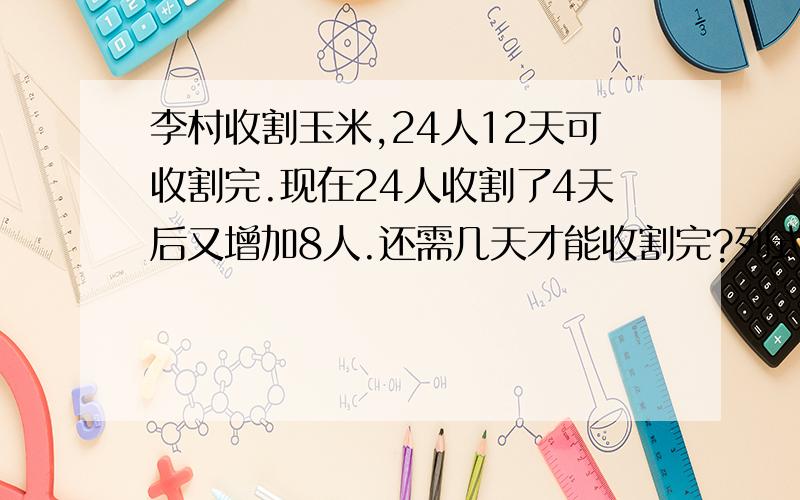 李村收割玉米,24人12天可收割完.现在24人收割了4天后又增加8人.还需几天才能收割完?列式解