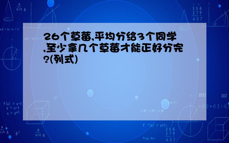 26个草莓,平均分给3个同学,至少拿几个草莓才能正好分完?(列式)