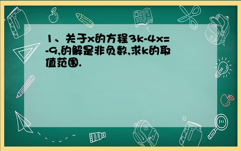 1、关于x的方程3k-4x=-9,的解是非负数,求k的取值范围.