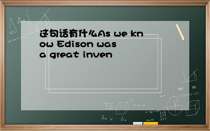 这句话有什么As we know Edison was a great inven