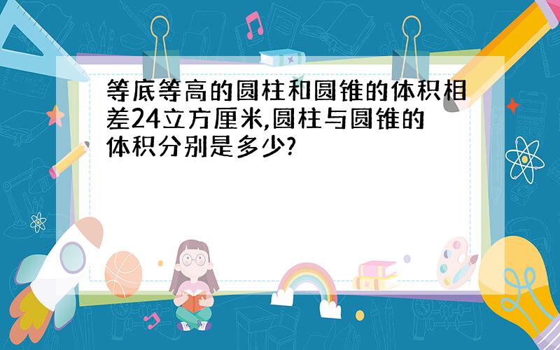 等底等高的圆柱和圆锥的体积相差24立方厘米,圆柱与圆锥的体积分别是多少?