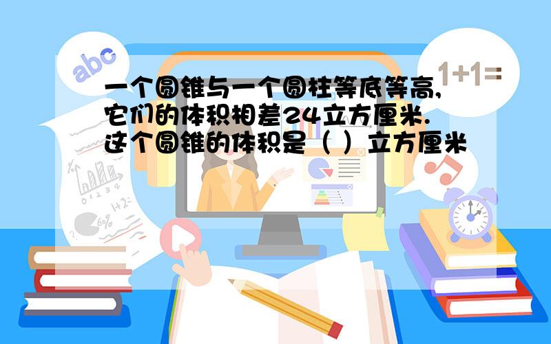 一个圆锥与一个圆柱等底等高,它们的体积相差24立方厘米.这个圆锥的体积是（ ）立方厘米