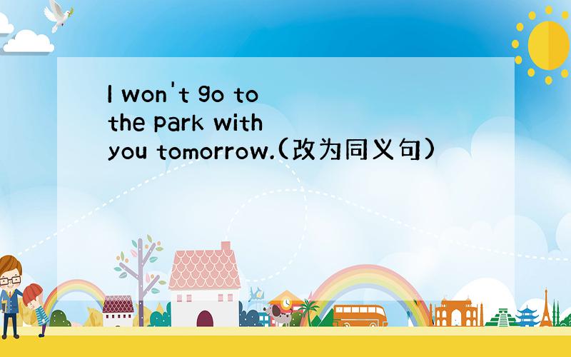 I won't go to the park with you tomorrow.(改为同义句)