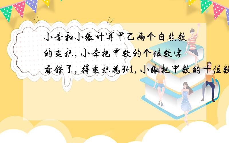 小李和小张计算甲乙两个自然数的乘积，小李把甲数的个位数字看错了，得乘积为341，小张把甲数的十位数字看错了，得乘积为31