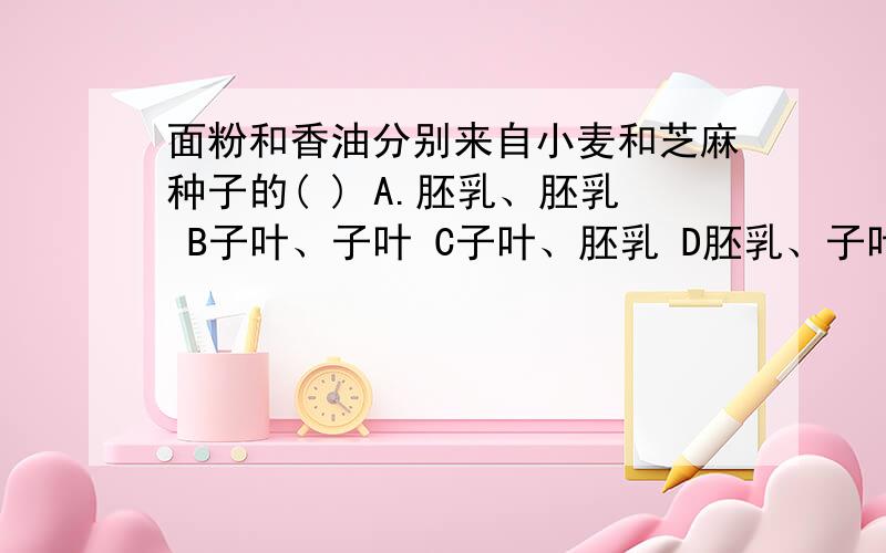 面粉和香油分别来自小麦和芝麻种子的( ) A.胚乳、胚乳 B子叶、子叶 C子叶、胚乳 D胚乳、子叶