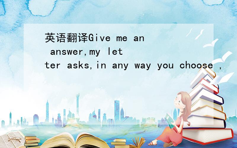 英语翻译Give me an answer,my letter asks,in any way you choose ,