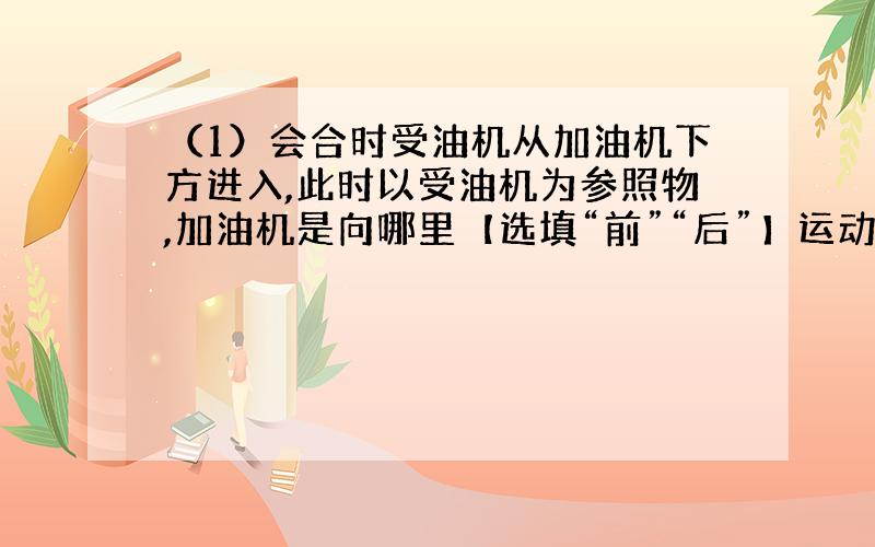 （1）会合时受油机从加油机下方进入,此时以受油机为参照物,加油机是向哪里【选填“前”“后”】运动