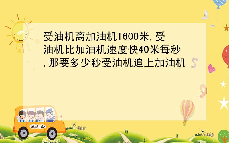 受油机离加油机1600米,受油机比加油机速度快40米每秒,那要多少秒受油机追上加油机