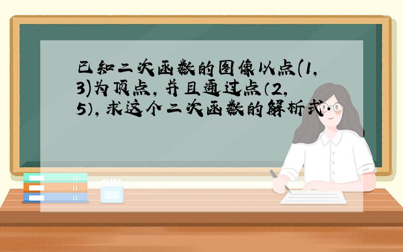 已知二次函数的图像以点(1,3)为顶点,并且通过点（2,5）,求这个二次函数的解析式.