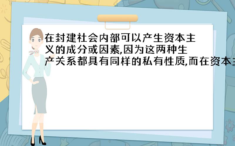 在封建社会内部可以产生资本主义的成分或因素,因为这两种生产关系都具有同样的私有性质,而在资本主义...