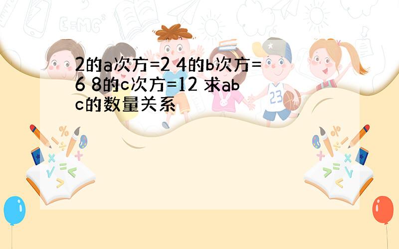 2的a次方=2 4的b次方=6 8的c次方=12 求abc的数量关系