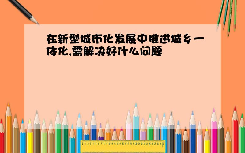 在新型城市化发展中推进城乡一体化,需解决好什么问题