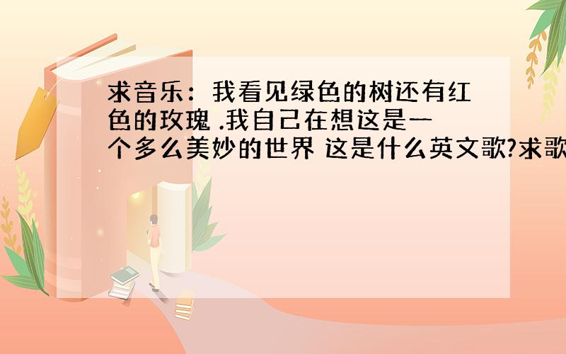 求音乐：我看见绿色的树还有红色的玫瑰 .我自己在想这是一个多么美妙的世界 这是什么英文歌?求歌名.