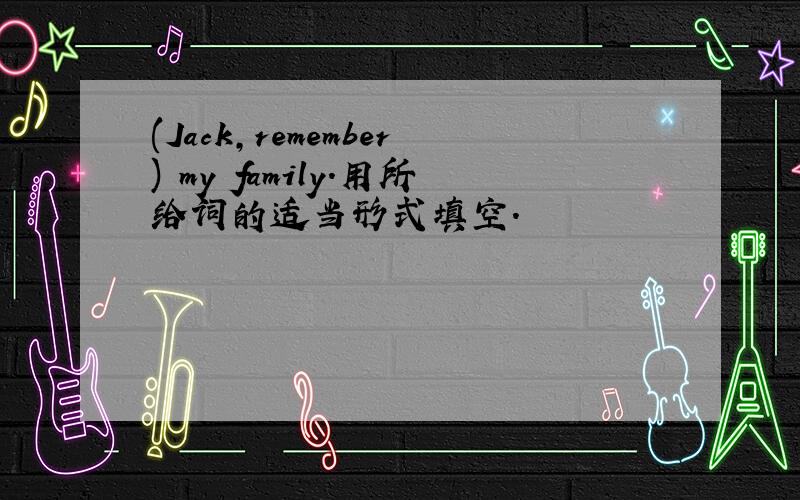 (Jack,remember) my family.用所给词的适当形式填空.