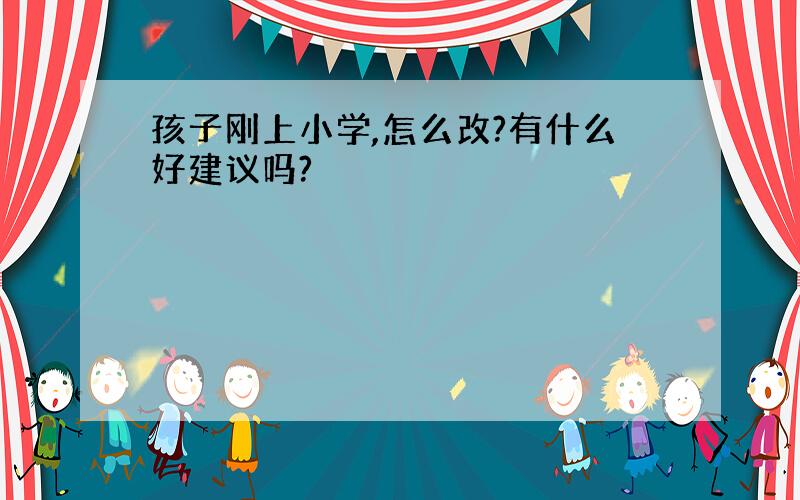 孩子刚上小学,怎么改?有什么好建议吗?