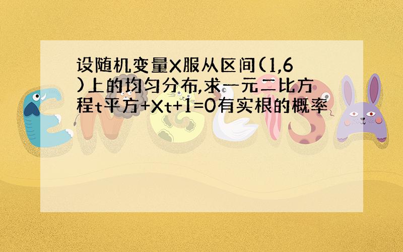 设随机变量X服从区间(1,6)上的均匀分布,求一元二比方程t平方+Xt+1=0有实根的概率