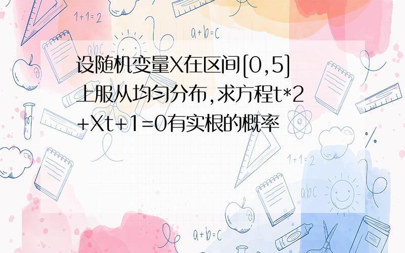 设随机变量X在区间[0,5]上服从均匀分布,求方程t*2+Xt+1=0有实根的概率