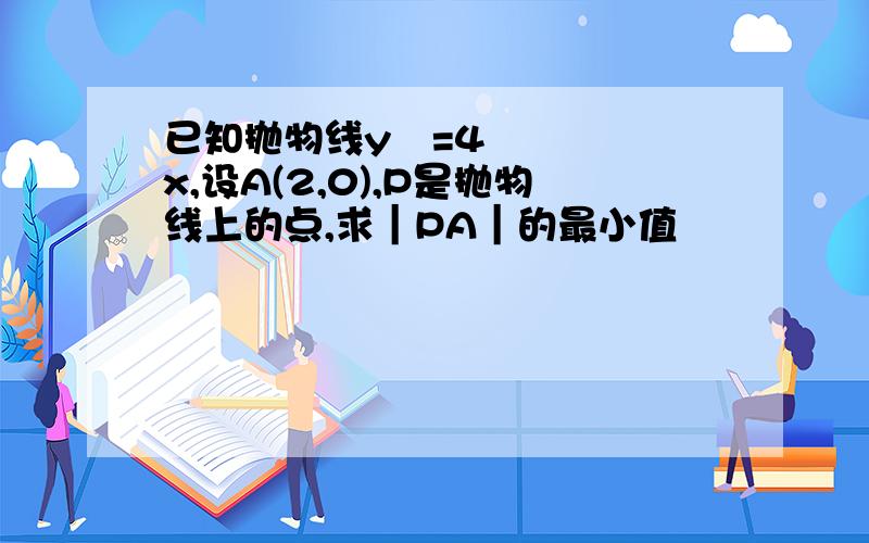 已知抛物线y²=4x,设A(2,0),P是抛物线上的点,求︱PA︱的最小值