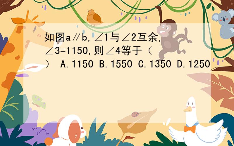 如图a∥b,∠1与∠2互余,∠3=1150,则∠4等于（） A.1150 B.1550 C.1350 D.1250