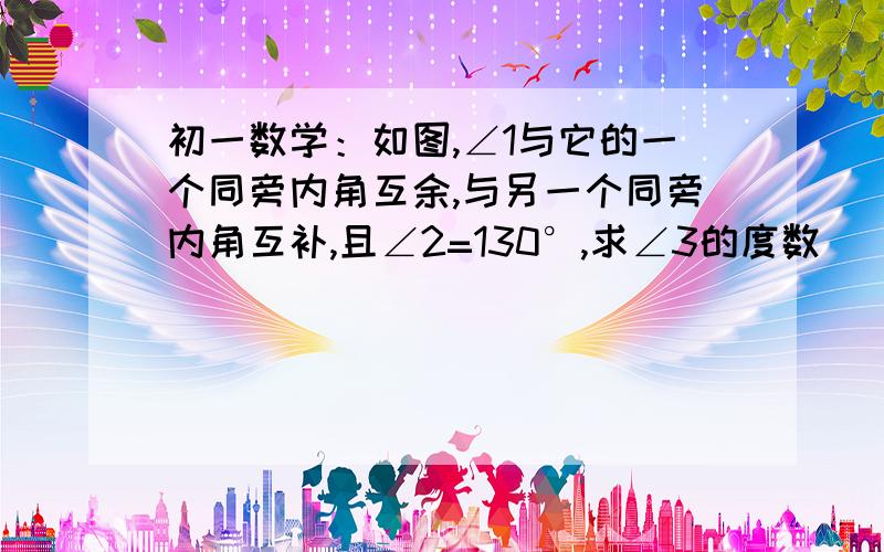 初一数学：如图,∠1与它的一个同旁内角互余,与另一个同旁内角互补,且∠2=130°,求∠3的度数