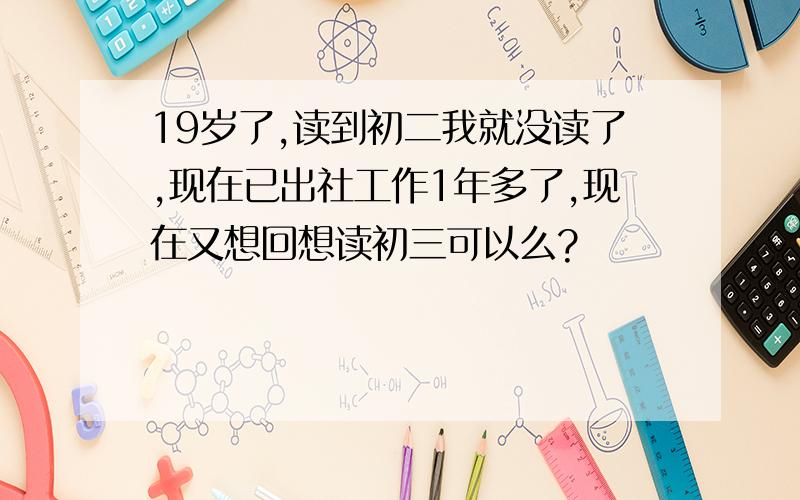 19岁了,读到初二我就没读了,现在已出社工作1年多了,现在又想回想读初三可以么?