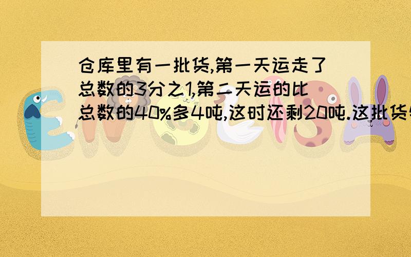 仓库里有一批货,第一天运走了总数的3分之1,第二天运的比总数的40%多4吨,这时还剩20吨.这批货物共有多少