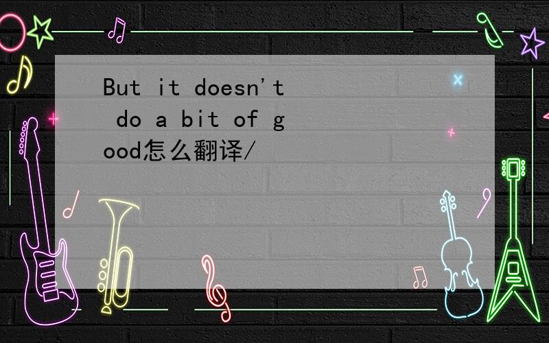 But it doesn't do a bit of good怎么翻译/