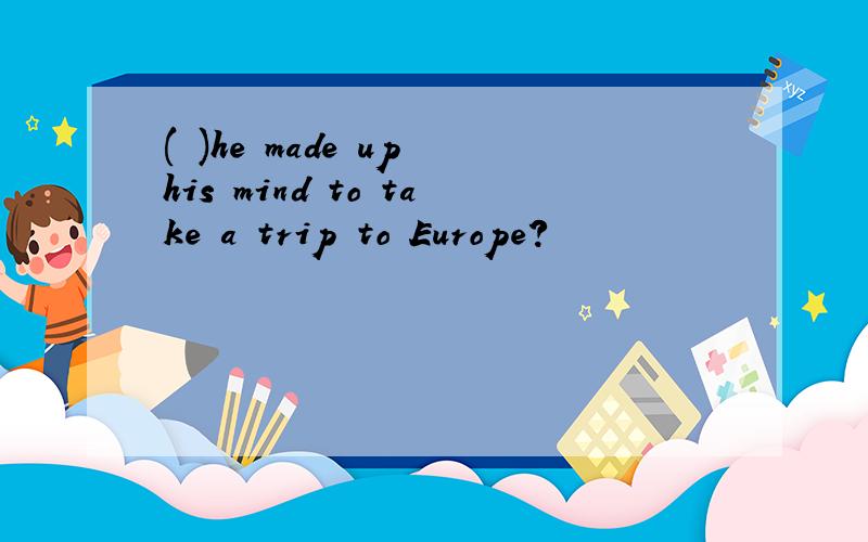 ( )he made up his mind to take a trip to Europe?