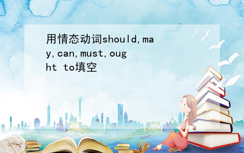 用情态动词should,may,can,must,ought to填空