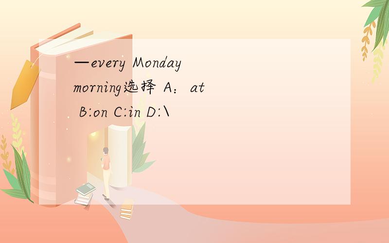 —every Monday morning选择 A：at B:on C:in D:\