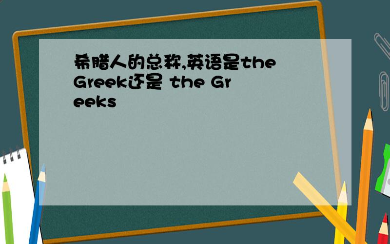 希腊人的总称,英语是the Greek还是 the Greeks