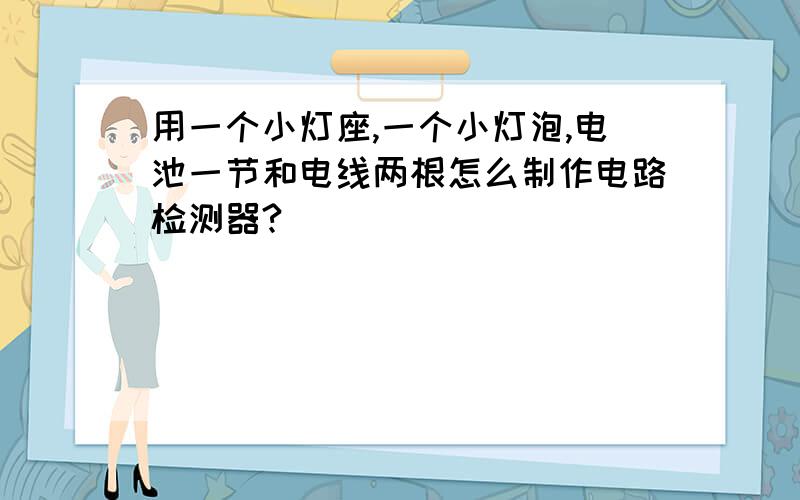 用一个小灯座,一个小灯泡,电池一节和电线两根怎么制作电路检测器?