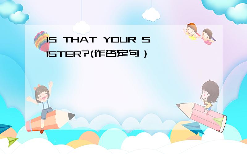 IS THAT YOUR SISTER?(作否定句）