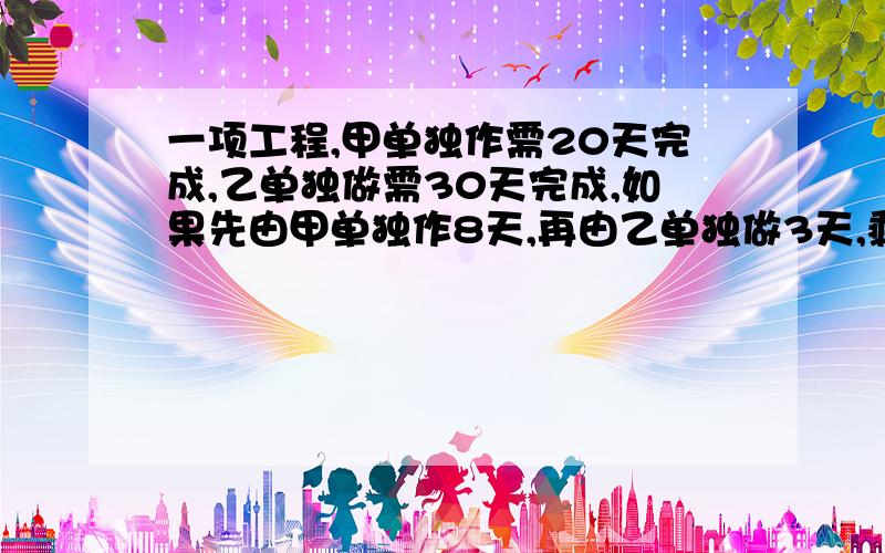 一项工程,甲单独作需20天完成,乙单独做需30天完成,如果先由甲单独作8天,再由乙单独做3天,剩下的由甲、乙两人合作还需