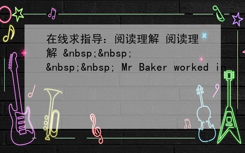 在线求指导：阅读理解 阅读理解      Mr Baker worked in