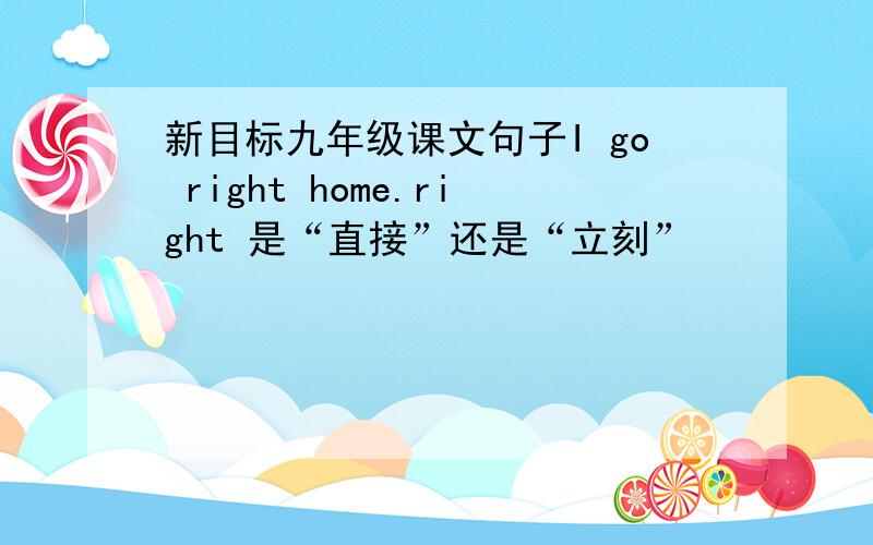 新目标九年级课文句子I go right home.right 是“直接”还是“立刻”