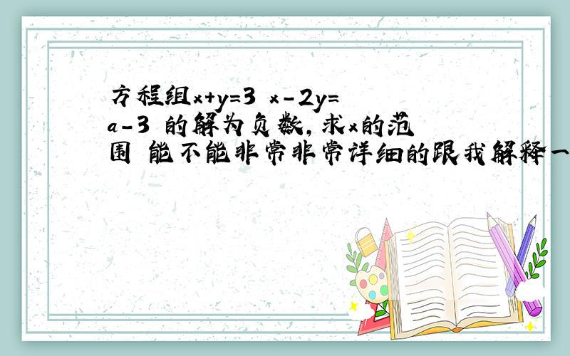 方程组x+y=3 x-2y=a-3 的解为负数,求x的范围 能不能非常非常详细的跟我解释一下 ,嘻嘻