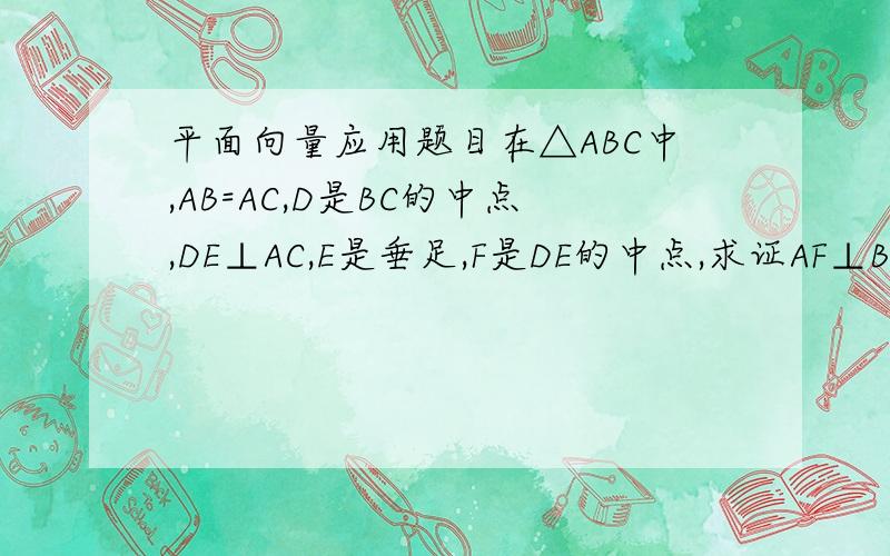 平面向量应用题目在△ABC中,AB=AC,D是BC的中点,DE⊥AC,E是垂足,F是DE的中点,求证AF⊥BE